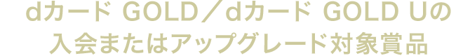 dカード GOLD／dカード GOLD Uの入会またはアップグレード対象賞品