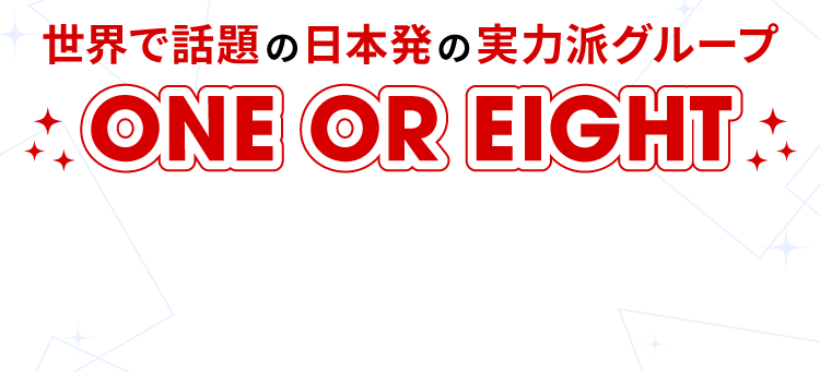 世界で話題の日本発の実力派グループ ONE OR EIGHT