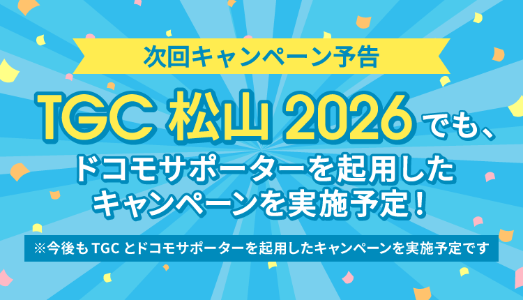 次回キャンペーン予告 TGC 松山 2026でも、ドコモサポーターを起用したキャンペーンを実施予定！ ※今後もTGCとドコモサポーターを起用したキャンペーンを実施予定です