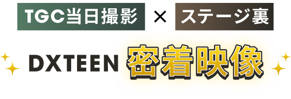 TGC当日撮影×ステージ裏 DXTEEN 密着映像