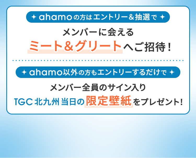 ahamoの方はエントリー＆抽選でメンバーに会えるミート＆グリートへご招待！ ahamo以外の方もエントリーするだけでメンバー全員のサイン入りTGC 北九州 当日の限定壁紙をプレゼント！