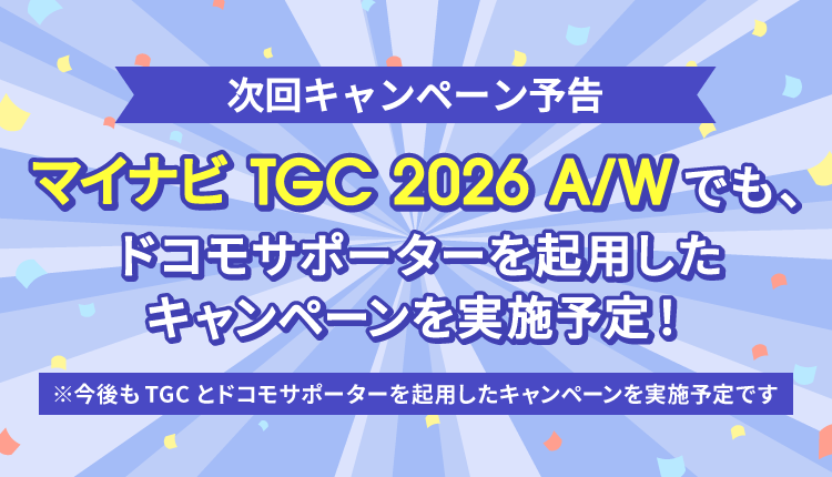 次回キャンペーン予告 マイナビ TGC 2026 A/Wでも、ドコモサポーターを起用したキャンペーンを実施予定！ ※今後もTGCとドコモサポーターを起用したキャンペーンを実施予定です