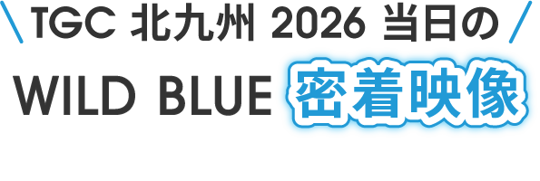 TGC 北九州 2026 当日の WILD BLUE 密着映像