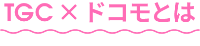 TGC×ドコモとは