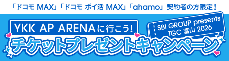 「ドコモ MAX」「ドコモ ポイ活 MAX」「ahamo」契約者の方限定！ YKK AP ARENAに行こう！ SBI GROUP presents TGC 富山 2026 チケットプレゼントキャンペーン