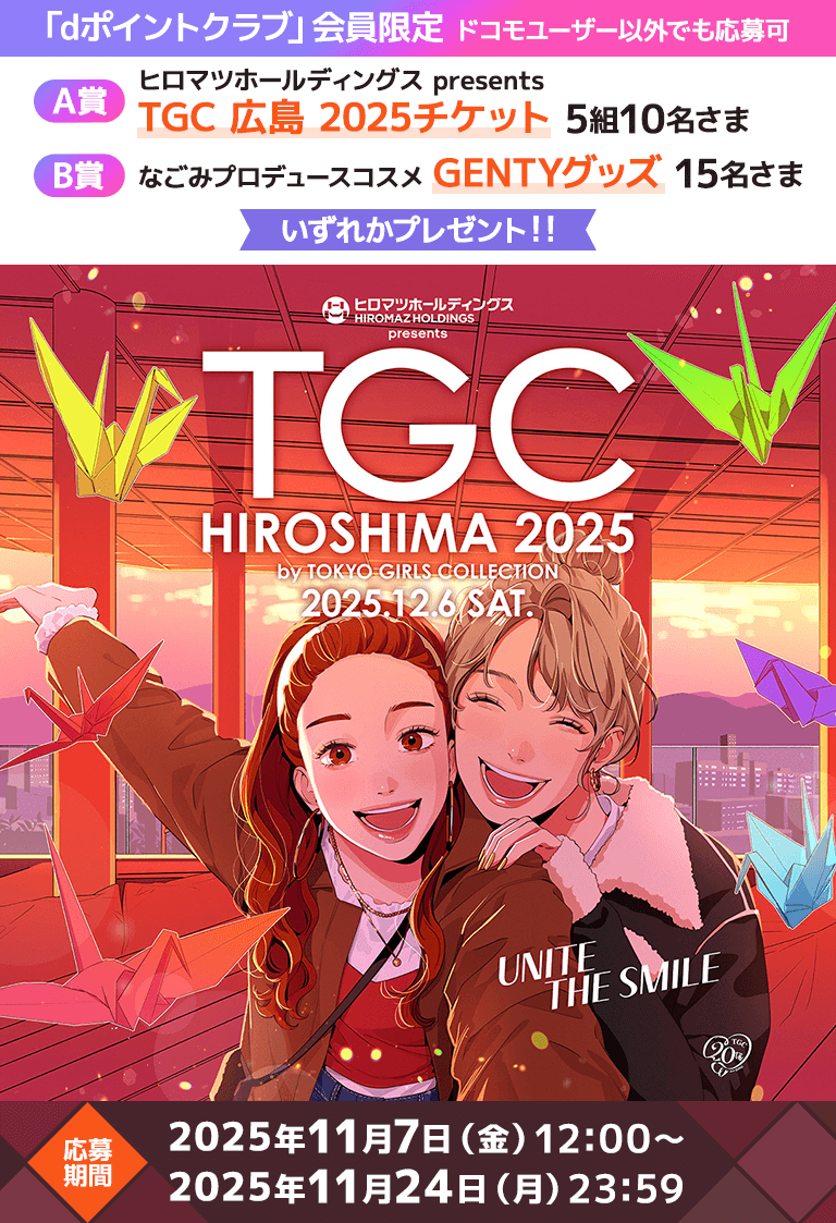 「dポイントクラブ」会員限定 ドコモユーザー以外でも応募可 A賞ヒロマツホールディングス presents TGC 広島 2025チケット 5組10名さま B賞 なごみプロデュースコスメ GENTYグッズ 15名さま いずれかプレゼント！！ 応募期間2025年11月7日（金）～2025年11月24日（月）23:59