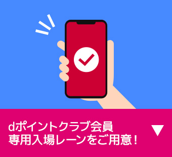 dポイントクラブ会員専用入場レーンをご用意！