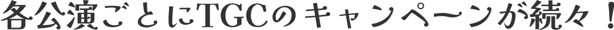 各公演ごとにTGCのキャンペーンが続々！