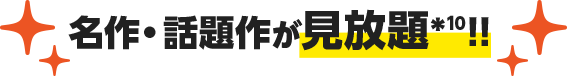 名作・話題作も見放題*10！！