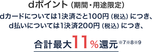 dポイント（期間・用途限定）dカードについては1決済ごと100円（税込）につき、d払いについては1決済200円（税込）につき、合計最大11%還元※7※8※9