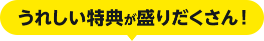 うれしい特典が盛りだくさん！