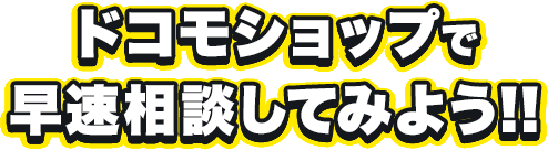 ドコモショップで早速相談してみよう!!