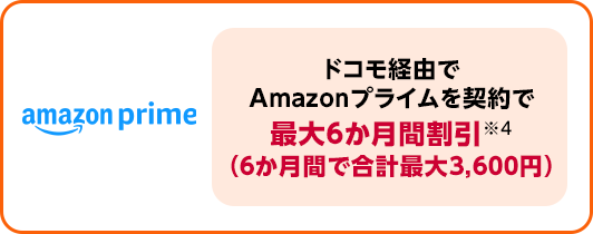 ドコモ経由でAmazonプライムを契約で最大6か月間割引※4（6か月間で合計最大3,600円）