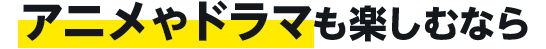 アニメやドラマも楽しむなら