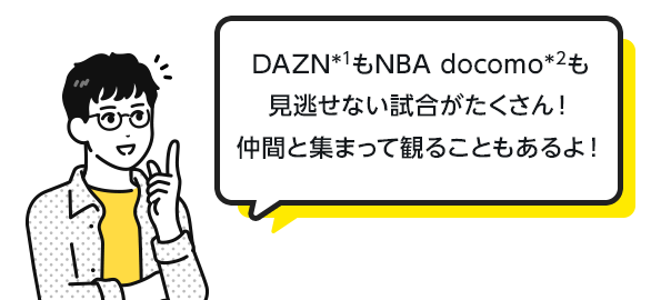 DAZN*1もNBA docomo*2も見逃せない試合がたくさん！仲間と集まって観ることもあるよ！