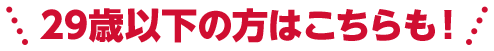 29歳以下の方はこちらも！