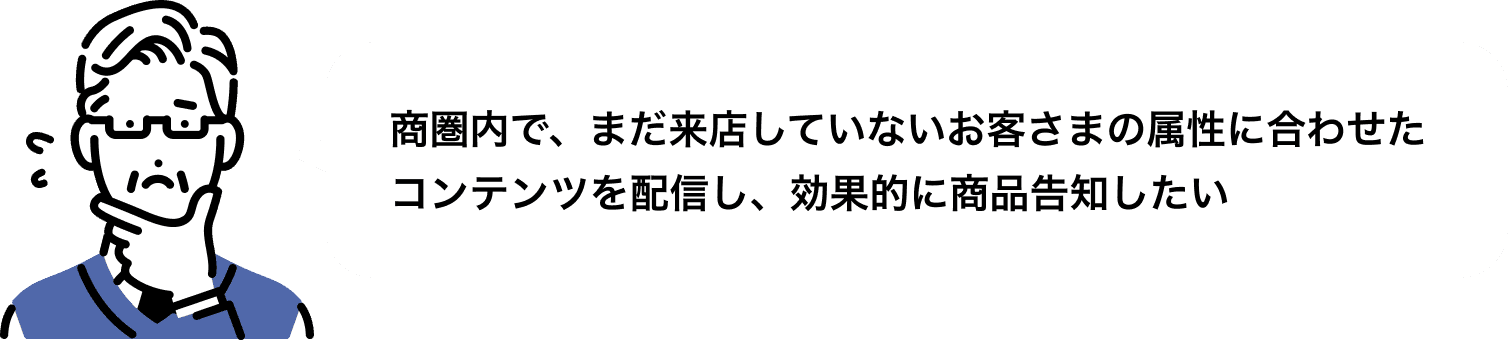 商圏内で、まだ来店していないお客さまの属性に合わせたコンテンツを配信し、効果的に商品告知したい