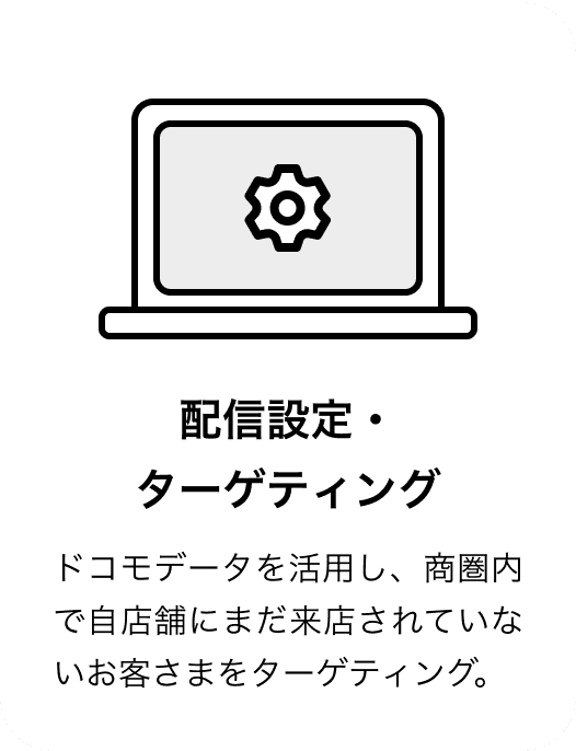 配信設定・ターゲティング ドコモデータを活用し、商圏内で自店舗にまだ来店されていないお客さまをターゲティング。