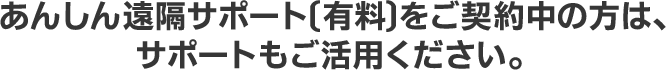 あんしん遠隔サポート〔有料〕をご契約中の方は、サポートもご活用ください。