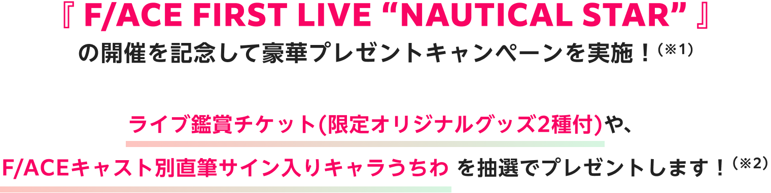 『F/ACE FIRST LIVE “NAUTICAL STAR”』の開催を記念して豪華プレゼントキャンペーンを実施！（※1）ライブ鑑賞チケット(限定オリジナルグッズ2種付)や、F/ACEキャスト別直筆サイン入りキャラうちわを抽選でプレゼントします！（※2）
