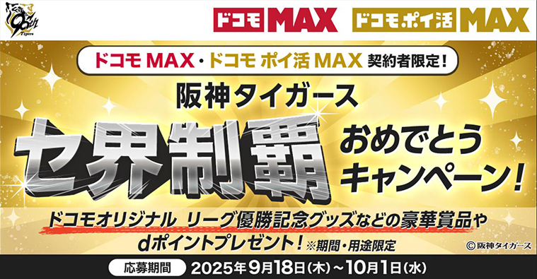 ドコモ MAX・ドコモ ポイ活 MAX契約者限定！　阪神タイガースセ界制覇おめでとうキャンペーン！ドコモオリジナル リーグ優勝記念グッズなどの豪華賞品やdポイントプレゼント※期間・用途限定 応募期限2025年9月18日（木）～2025年10月1日（水）