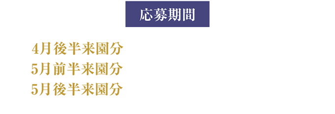 応募期間 4月後半来園分 2026年2月25日（水）～3月8日（日） 5月前半来園分 2026年3月2日（月）～3月15日（日） 5月前後来園分 2026年3月16日（月）～3月31日（火）