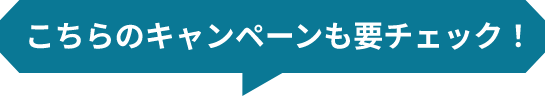 こちらのキャンペーンも要チェック！