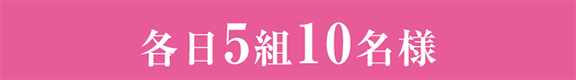 各日5組10名様