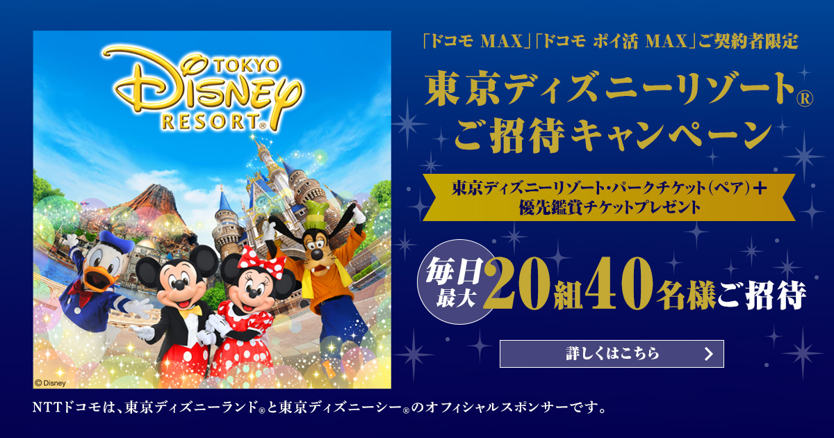 ドコモMAX・ドコモポイ活MAX契約者限定、東京ディズニーリゾートご招待キャンペーン。東京ディズニーリゾート・パークチケット（ペア）と優先鑑賞チケットをプレゼント。毎日最大20組40名様ご招待