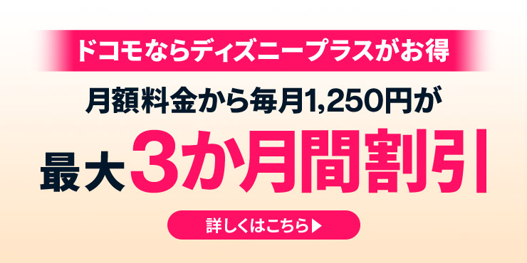 ドコモ MAX・ドコモ ポイ活 MAXはディズニープラスがお得　月額料金から毎月1,250円が最大3か月間割引　詳しくはこちら▶
