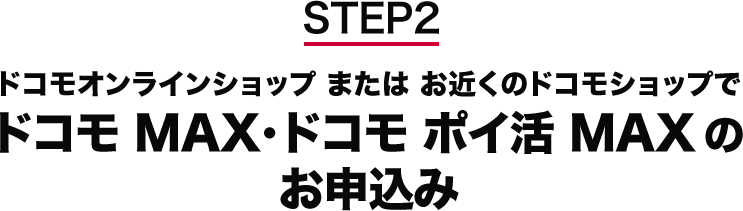 STEP2 ドコモオンラインショップ または お近くのドコモショップでドコモ MAX・ドコモ ポイ活 MAXのお申込み