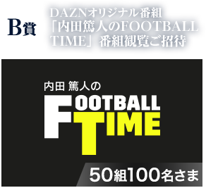 B賞 DAZNオリジナル番組「内田篤人のFOOTBALL TIME」 番組観覧ご招待 50組100名さま