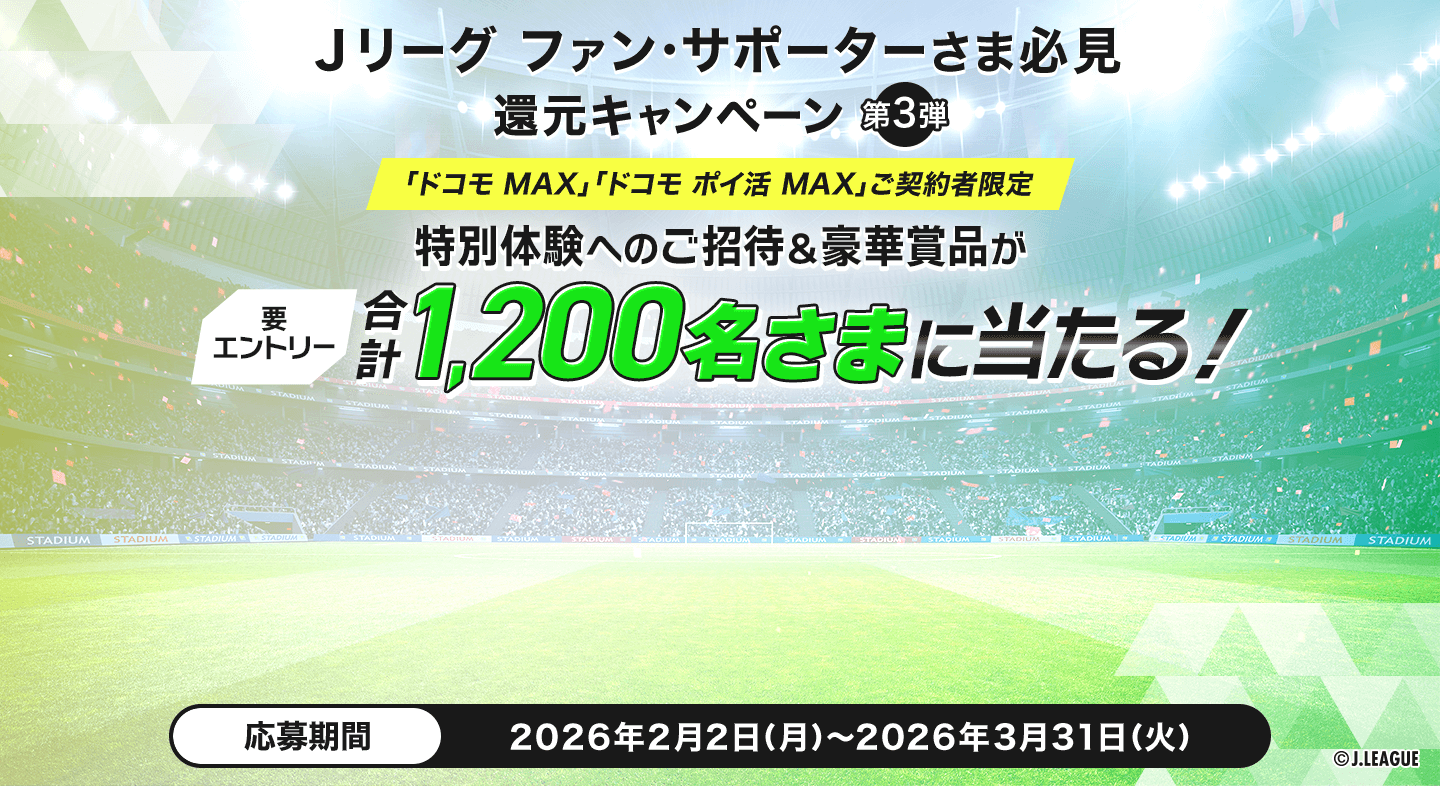 Ｊリーグサポーターさま必見 第3弾 「ドコモ MAX」「ドコモ ポイ活 MAX」ご契約者限定 特別体験へのご招待＆豪華賞品が合計1,200名さまにあたる！ 要エントリー 応募期間2026年2月2日（月）～2026年3月31日（火）