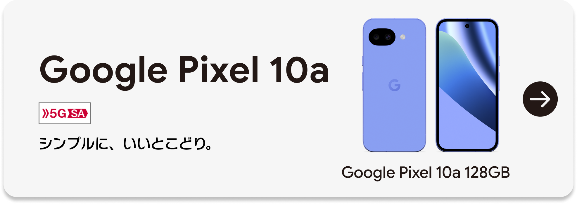 Google Pixel 10a　5G SA　シンプルに、いいとこどり。　Google Pixel 10a 128GB