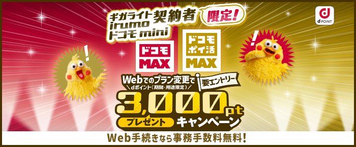 「ギガライト」「irumo」「ドコモ mini」契約者限定！　「ドコモ MAX」「ドコモ ポイ活 MAX」【要エントリー】Webでのプラン変更でdポイント（期間・用途限定）3,000ポイントプレゼントキャンペーン【web手続きなら事務手数料無料！】