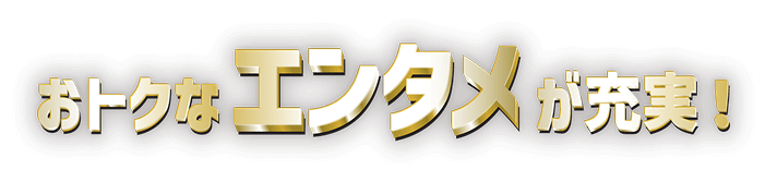 おトクなエンタメが充実!