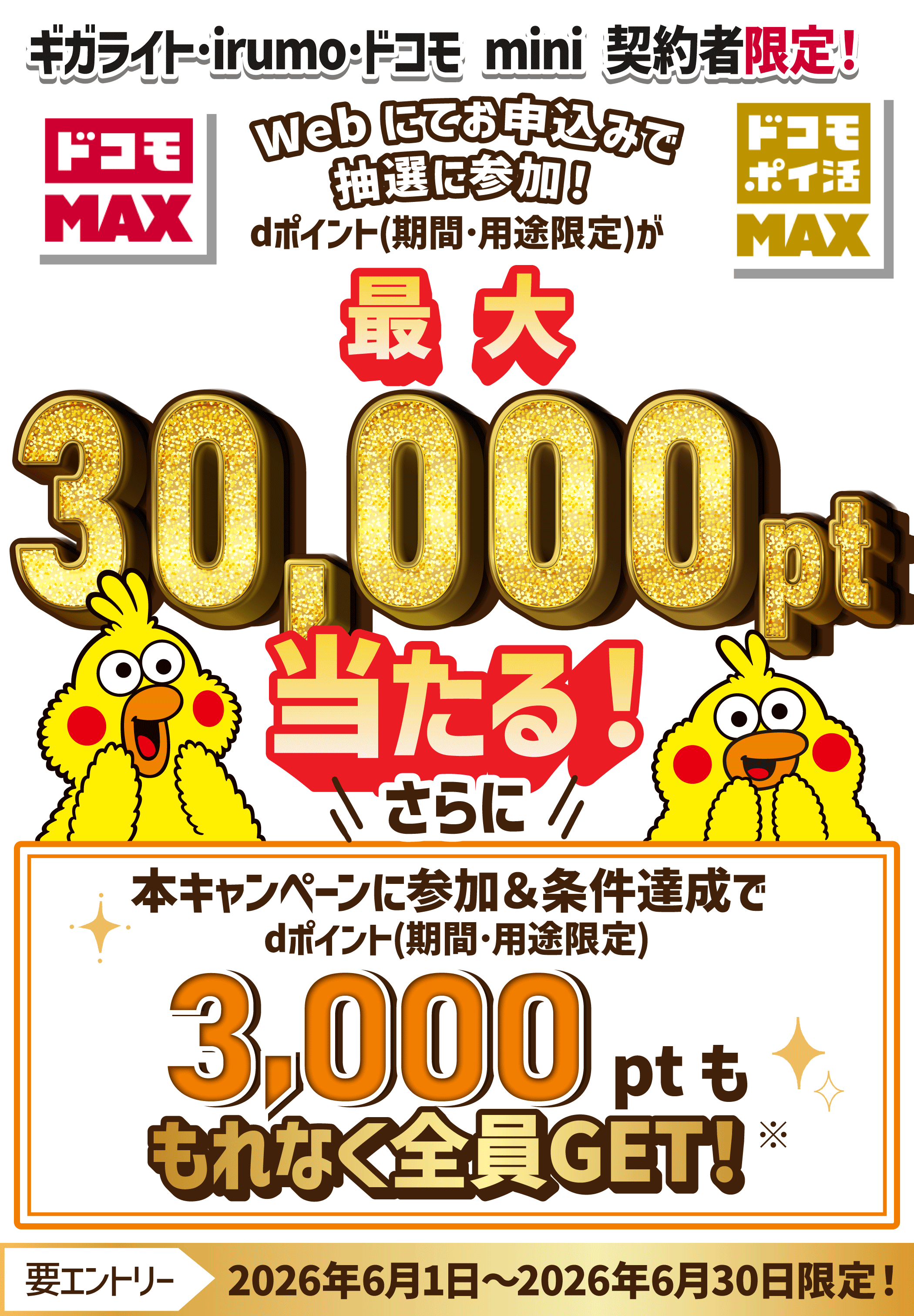 ギガライト・irumo・ドコモ mini 契約者限定！「ドコモ MAX」「ドコモ ポイ活 MAX」Webにてお申込みで抽選に参加！dポイント（期間・用途限定）最大30,000pt当たる！さらに本キャンペーンに参加＆条件達成でdポイント（期間・用途限定）3,000ptももれなく全員GET！【要エントリー】2026年6月1日〜2026年6月30日限定！