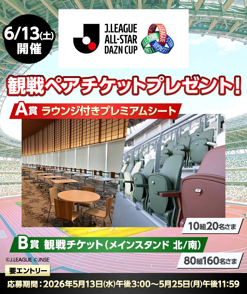 6/13（土）開催 J.LEAGUE ALL-STAR DAZN CUP 観戦ペアチケットプレゼント！ A賞 ラウンジ付きプレミアムシート 10組20名さま B賞 観戦チケット（メインスタンド 北／南） 80組160名さま 要エントリー 応募期間：2026年5月13日（水）午後3:00～5月25日（月）午後11:59