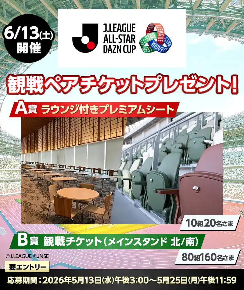6/13(土)開催 J.LEAGUE ALL-STAR DAZN CUP 観戦ペアチケットプレゼント! A賞 ラウンジ付きプレミアムシート 10組20名さま B賞 観戦チケット(メインスタンド 北/南) 80組160名さま 要エントリー 応募期間:2026年5月13日(水)午後3:00~5月25日(月)午後11:59