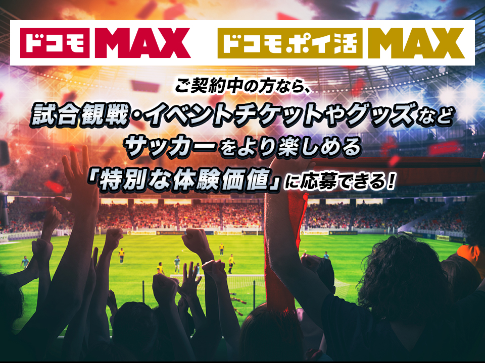 「ドコモ MAX」「ドコモ ポイ活 MAX」ご契約中の方なら、試合観戦・イベントチケットやグッズなどサッカーをより楽しめる「特別な体験価値」に応募できる！