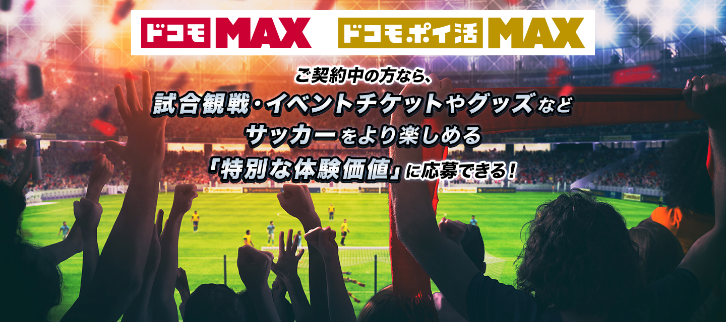 「ドコモ MAX」「ドコモ ポイ活 MAX」ご契約中の方なら、試合観戦・イベントチケットやグッズなどサッカーをより楽しめる「特別な体験価値」に応募できる！