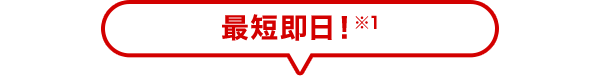 最短即日！ ※1