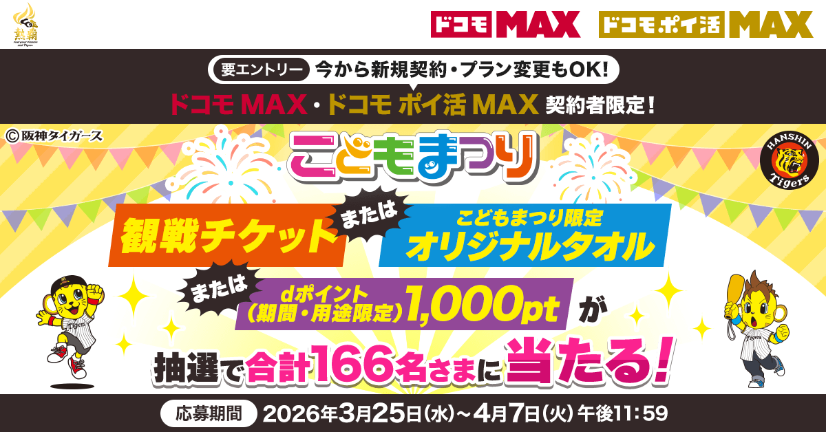ドコモ MAX ドコモ ポイ活 MAX 要エントリー 今から新規契約·プラン変更もOK！ドコモ MAX·ドコモ ポイ活 MAX契約者限定！こどもまつり 観戦チケット または こどもまつり限定オリジナルタオル または dポイント(期間·用途限定)1,000ptが抽選で合計166名さまに当たる！ 応募期間2026年3月25日(水)～4月7日(火)午後11:59