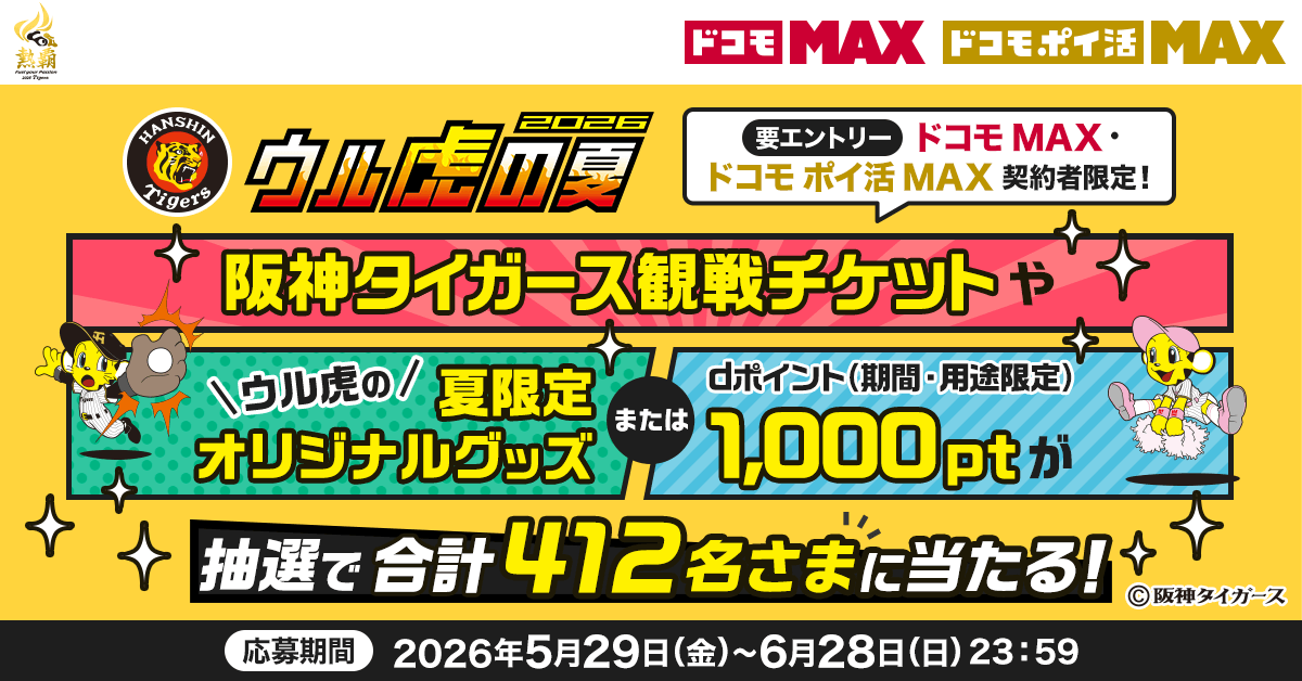 ウル虎の夏2026 要エントリー ドコモ MAX ドコモ ポイ活 MAX契約者限定 阪神タイガース観戦チケットやウル虎の夏限定オリジナルグッズまたはdポイント(期間・用途限定)1,000pt が抽選で総計412名さまに当たる! 応募期間 2026年5月29日(金)~6月28日(日)午後23:59