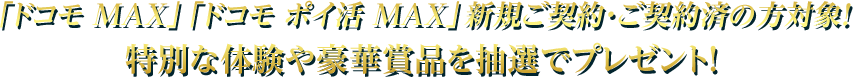 「ドコモ MAX」「ドコモ ポイ活 MAX」新規ご契約・ご契約済の方対象！ 特別な体験や豪華賞品を抽選でプレゼント！