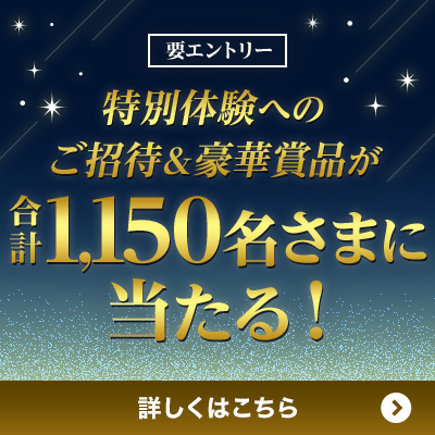 要エントリー 特別体験へのご招待＆豪華賞品が合計1,150名さまに当たる！ 詳しくはこちら