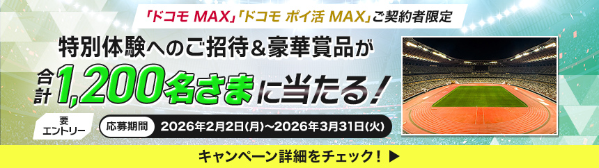 ドコモMAX・ドコモポイ活MAX ご契約者限定 特別体験へのご招待＆豪華賞品が合計1,200名さまに当たる！ 要エントリー 応募期間 2026年2月2日（月）～2026年3月31日（火） キャンペーン詳細をチェック！