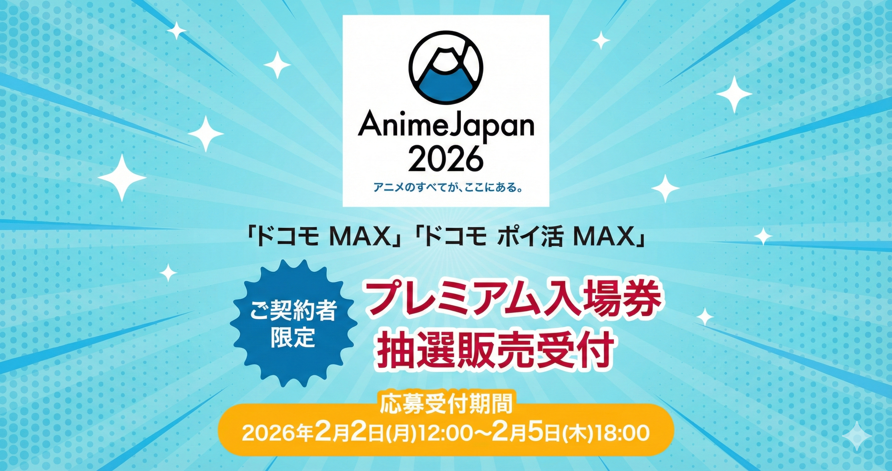 AnimeJapan 2026 アニメのすべてが、ここにある。 「ドコモMAX」「ドコモ ポイ活 MAX」 ご契約者限定 プレミアム入場券抽選販売受付 応募受付期間 2026年2月2日（月）12：00～2月5日（木）18：00