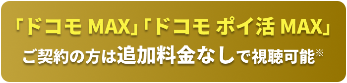 「ドコモ MAX」「ドコモ ポイ活 MAX」ご契約の方は追加料金なしで視聴可能※