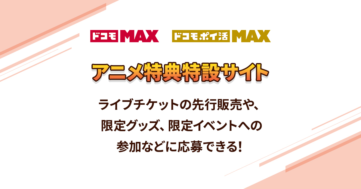 ドコモMAX ドコモポイ活MAX アニメ特典特設サイト ライブチケットの先行販売や、限定グッズ、限定イベントへの参加などに応募できる！